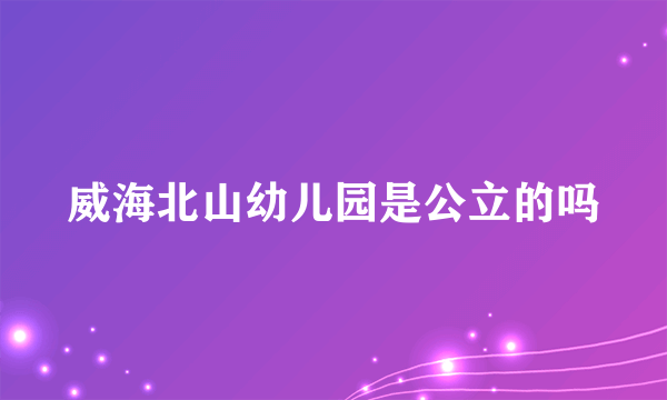 威海北山幼儿园是公立的吗