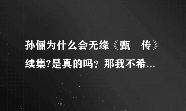 孙俪为什么会无缘《甄嬛传》续集?是真的吗？那我不希望在有续集了，《甄嬛传》续集成垃圾了。