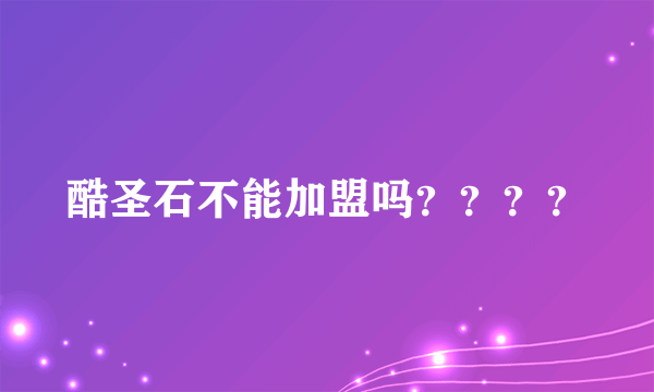 酷圣石不能加盟吗？？？？