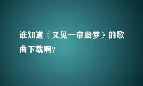 谁知道《又见一帘幽梦》的歌曲下载啊？