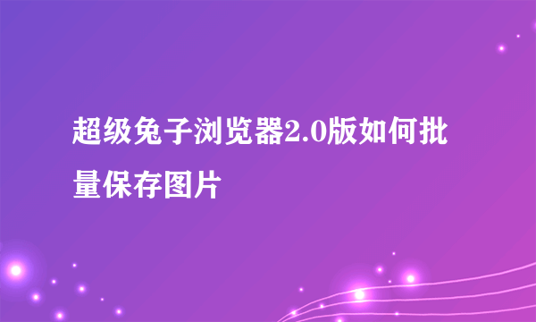 超级兔子浏览器2.0版如何批量保存图片