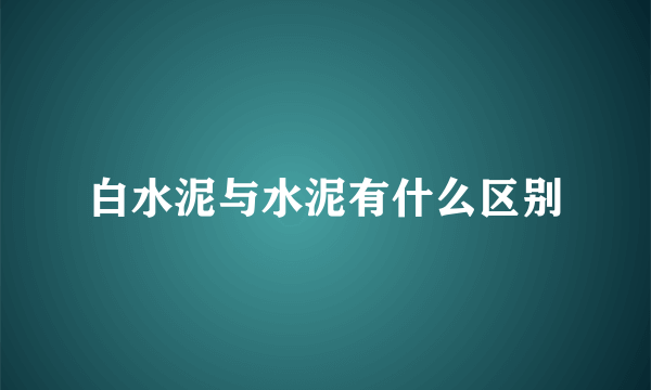 白水泥与水泥有什么区别