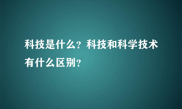 科技是什么？科技和科学技术有什么区别？