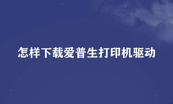 怎样下载爱普生打印机驱动