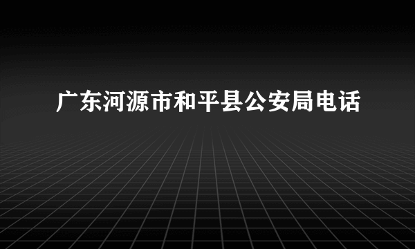 广东河源市和平县公安局电话