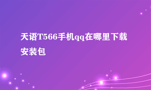 天语T566手机qq在哪里下载安装包