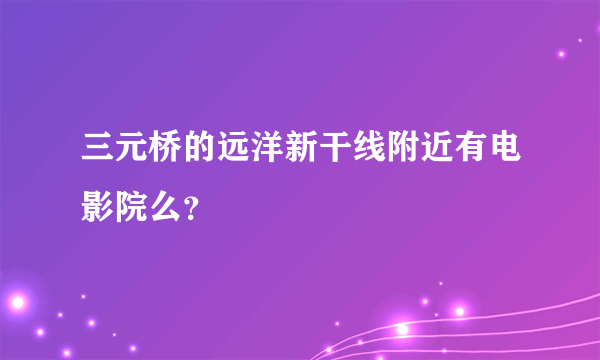 三元桥的远洋新干线附近有电影院么？