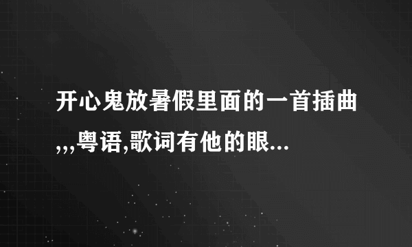 开心鬼放暑假里面的一首插曲,,,粤语,歌词有他的眼神,他的爱情,是什么歌,哪里找得到