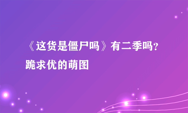 《这货是僵尸吗》有二季吗？跪求优的萌图