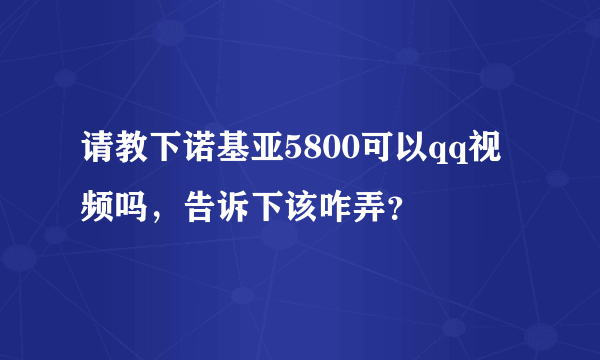 请教下诺基亚5800可以qq视频吗，告诉下该咋弄？