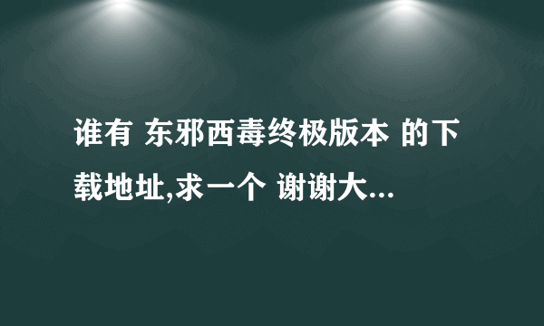 谁有 东邪西毒终极版本 的下载地址,求一个 谢谢大家 注意是终极版本