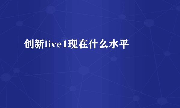 创新live1现在什么水平