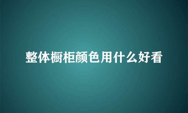 整体橱柜颜色用什么好看