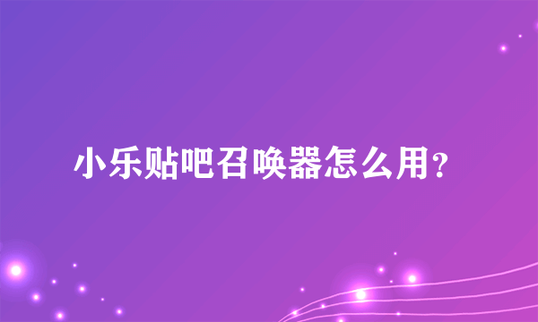 小乐贴吧召唤器怎么用？