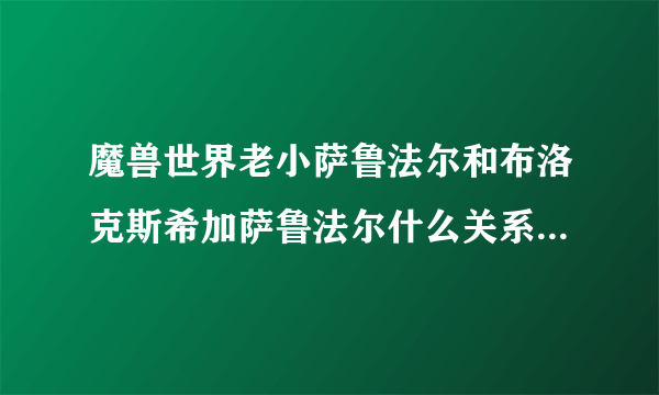 魔兽世界老小萨鲁法尔和布洛克斯希加萨鲁法尔什么关系？他们三人的强弱排行如何？