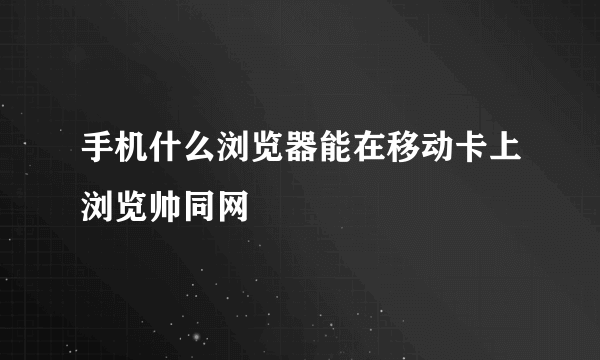 手机什么浏览器能在移动卡上浏览帅同网