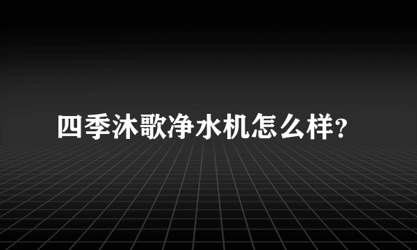 四季沐歌净水机怎么样？