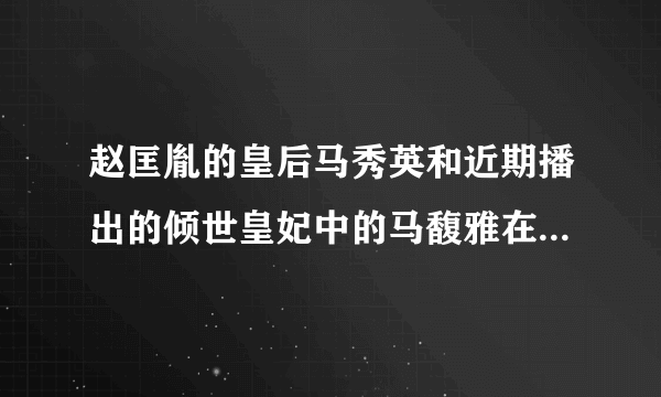 赵匡胤的皇后马秀英和近期播出的倾世皇妃中的马馥雅在历史上是同一人吗