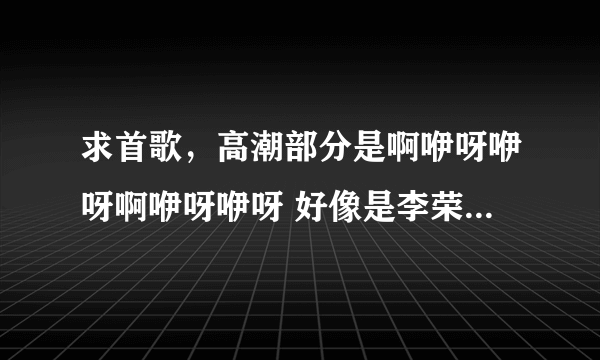 求首歌，高潮部分是啊咿呀咿呀啊咿呀咿呀 好像是李荣浩唱的，但是找不到