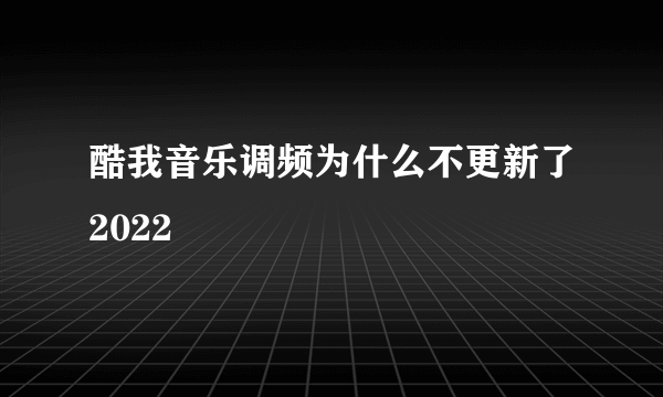 酷我音乐调频为什么不更新了2022