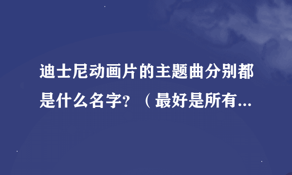 迪士尼动画片的主题曲分别都是什么名字？（最好是所有动画片的）跪求！在线等！！！