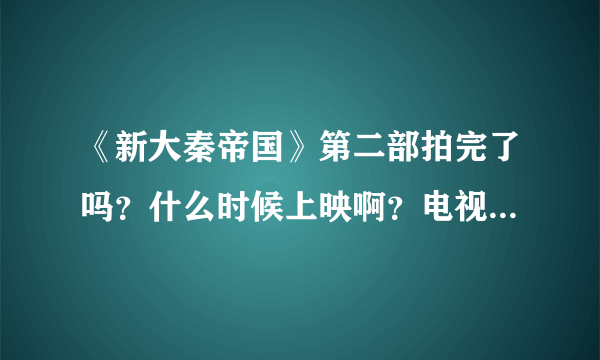 《新大秦帝国》第二部拍完了吗？什么时候上映啊？电视剧什么时候演啊？