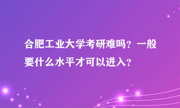 合肥工业大学考研难吗？一般要什么水平才可以进入？