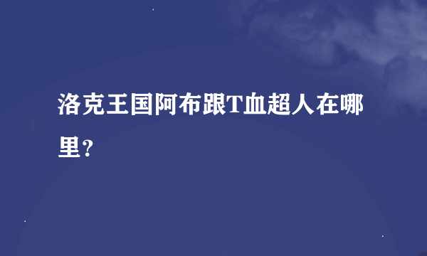 洛克王国阿布跟T血超人在哪里？