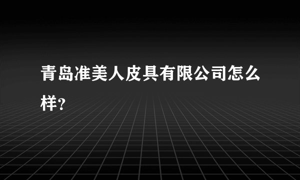 青岛准美人皮具有限公司怎么样？