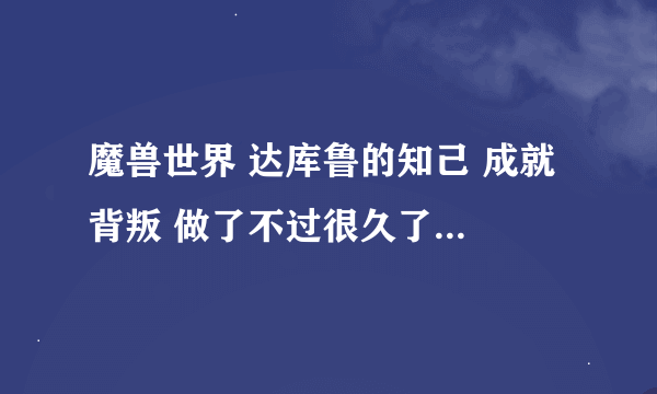 魔兽世界 达库鲁的知己 成就 背叛 做了不过很久了 那个 净化达克萨隆没做 前序做了几个 不知道做到哪了