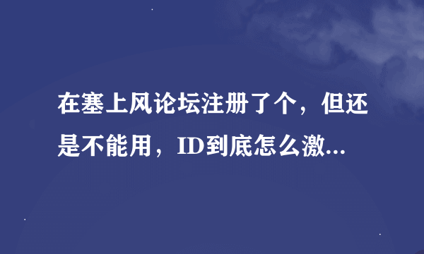 在塞上风论坛注册了个，但还是不能用，ID到底怎么激活啊，余很捉急