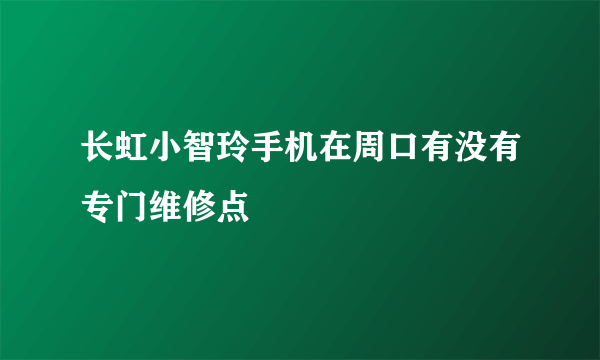 长虹小智玲手机在周口有没有专门维修点