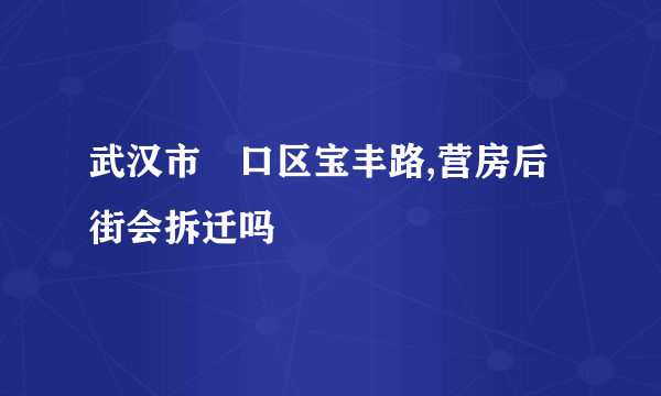 武汉市硚口区宝丰路,营房后街会拆迁吗