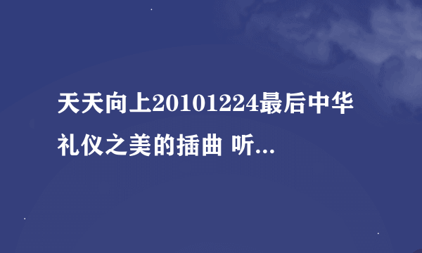 天天向上20101224最后中华礼仪之美的插曲 听过 但忘了是什么歌 很经典的 是什么歌曲