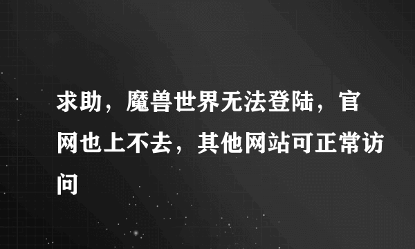 求助，魔兽世界无法登陆，官网也上不去，其他网站可正常访问