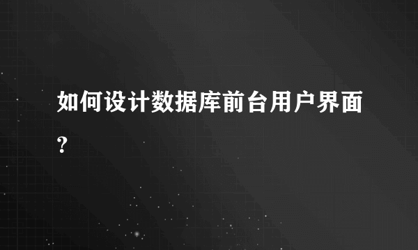 如何设计数据库前台用户界面？