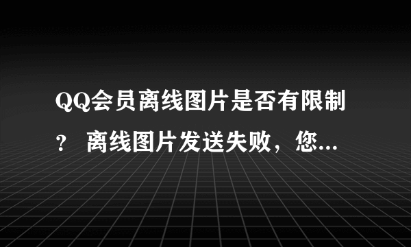 QQ会员离线图片是否有限制？ 离线图片发送失败，您每天发送的离线自定义图片最多为20张、且总量不超过5M。