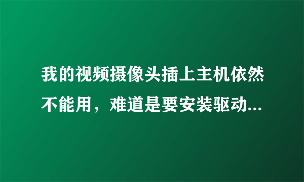 我的视频摄像头插上主机依然不能用，难道是要安装驱动的，视频牌子是“不见不散”，应该怎么安装？