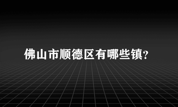 佛山市顺德区有哪些镇？