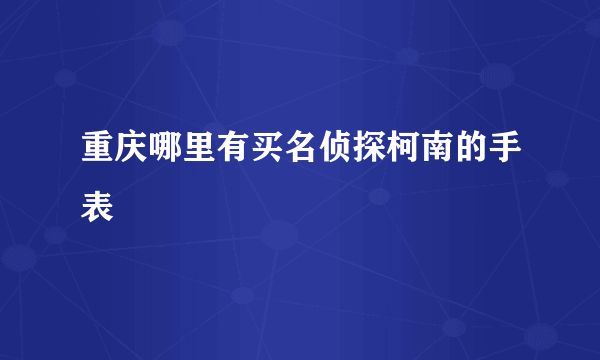 重庆哪里有买名侦探柯南的手表