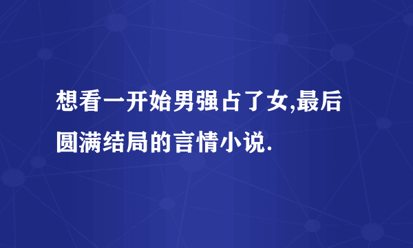 想看一开始男强占了女,最后圆满结局的言情小说．