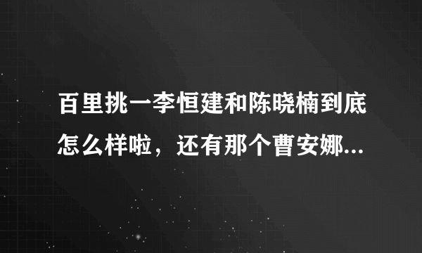 百里挑一李恒建和陈晓楠到底怎么样啦，还有那个曹安娜跟徐煜程有没有分手啊，求解