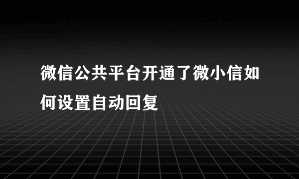 微信公共平台开通了微小信如何设置自动回复