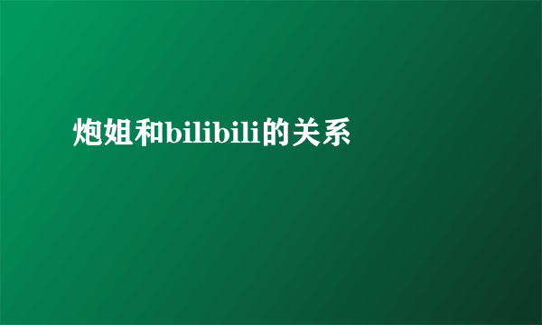 炮姐和bilibili的关系