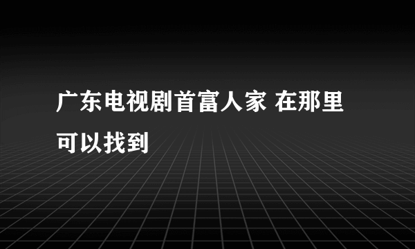 广东电视剧首富人家 在那里可以找到