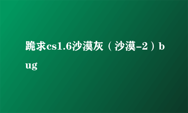 跪求cs1.6沙漠灰（沙漠-2）bug