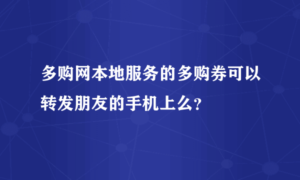 多购网本地服务的多购券可以转发朋友的手机上么？