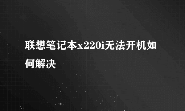 联想笔记本x220i无法开机如何解决