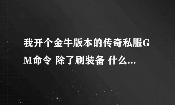 我开个金牛版本的传奇私服GM命令 除了刷装备 什么都能用  你们谁远程帮我弄下