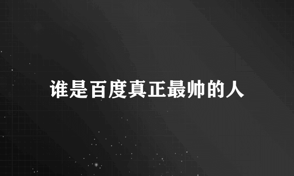 谁是百度真正最帅的人